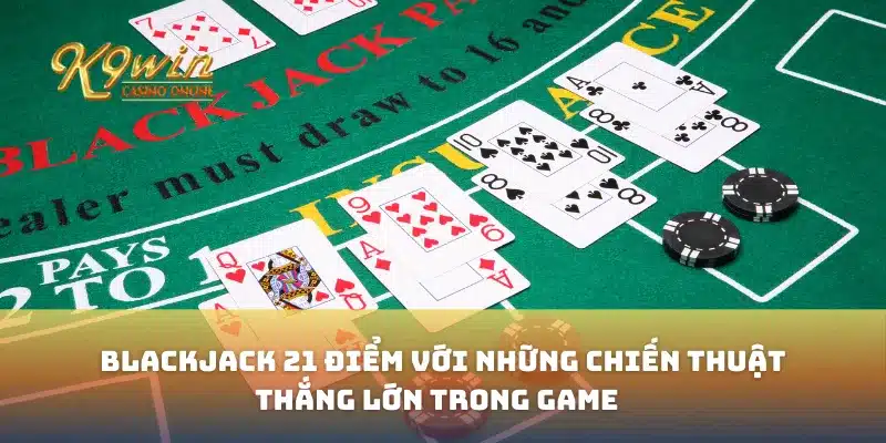 Blackjack 21 điểm với những chiến thuật thắng lớn trong game