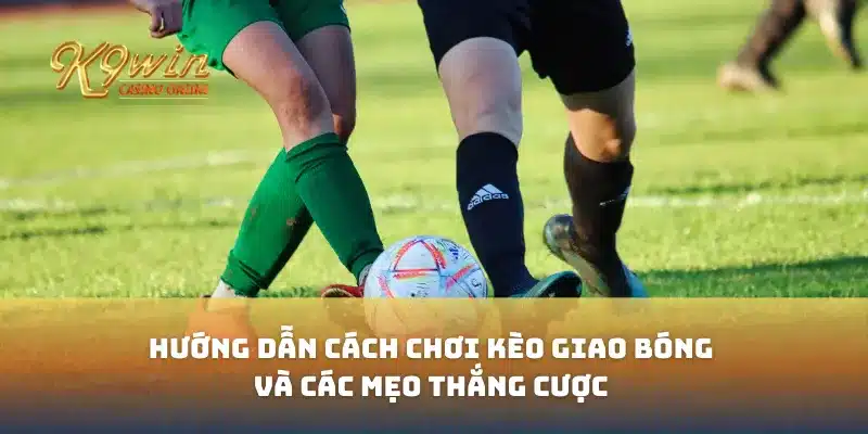 Kèo giao bóng với hướng dẫn cách chơi và mẹo thắng cược