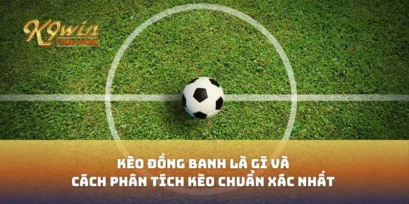 Kèo đồng banh là gì và cách phân tích kèo chuẩn xác nhất