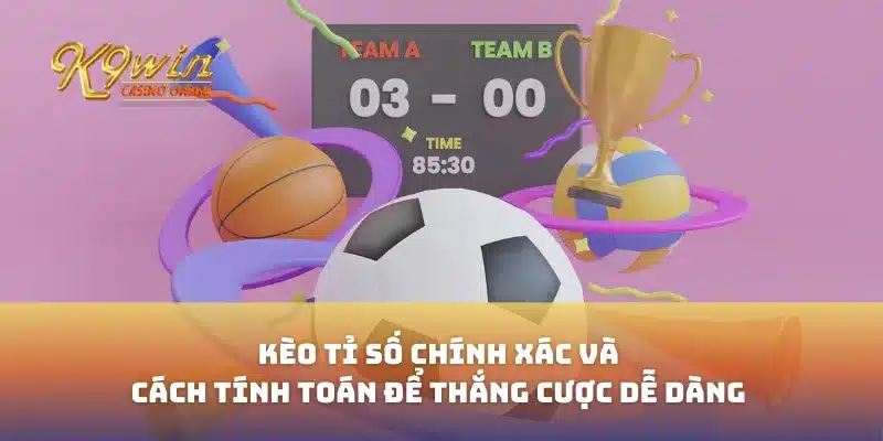 Kèo tỉ số chính xác và cách tính toán để thắng cược dễ dàng