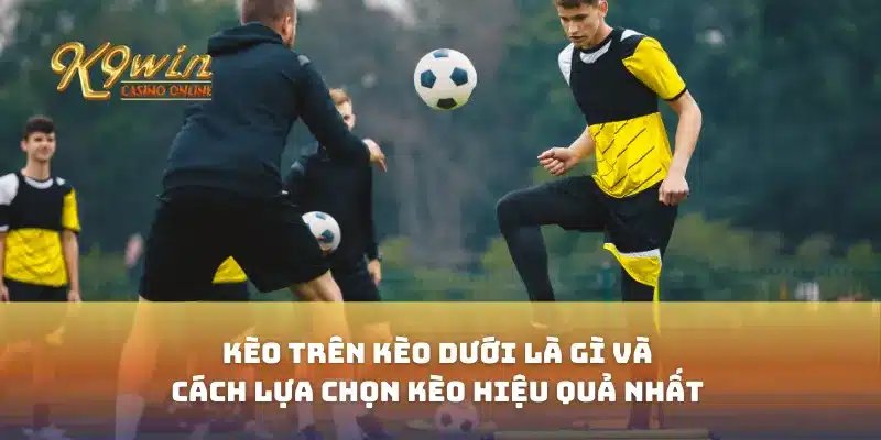 Kèo trên kèo dưới là gì và cách lựa chọn kèo hiệu quả nhất