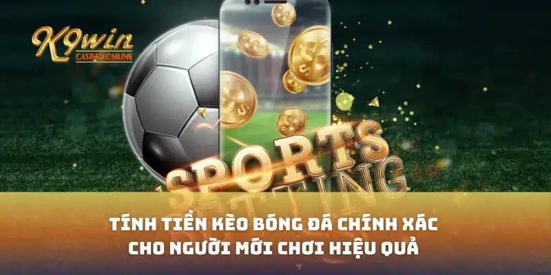 Tính Tiền Kèo Bóng Đá Chính Xác Cho Người Mới Chơi Hiệu Quả